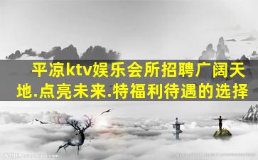 平凉ktv娱乐会所招聘广阔天地.点亮未来.特福利待遇的选择